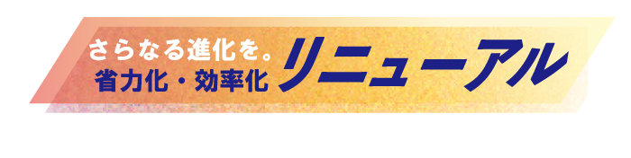 リニューアル。さらなる進化を。省力化・効率化